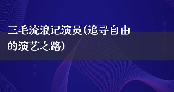 三毛流浪记演员(追寻**的演艺之路)