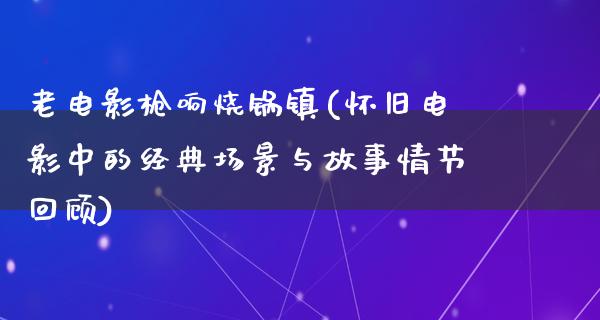 老电影枪响烧锅镇(怀旧电影中的经典场景与故事情节回顾)