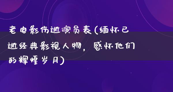 老电影伤逝演员表(缅怀已逝经典影视人物，感怀他们的辉煌岁月)