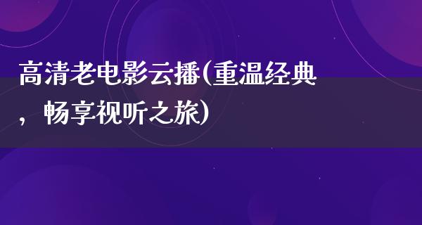 高清老电影云播(重温经典，畅享视听之旅)