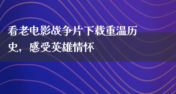 看老电影战争片下载重温历史，感受英雄情怀