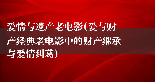 爱情与遗产老电影(爱与财产经典老电影中的财产继承与爱情纠葛)