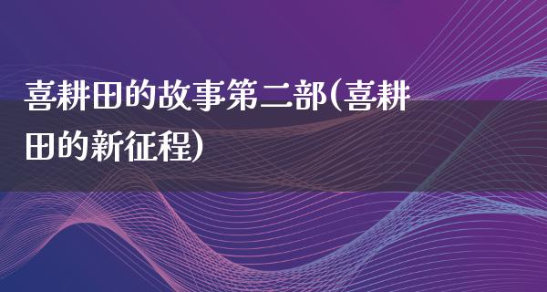 喜耕田的故事第二部(喜耕田的新征程)