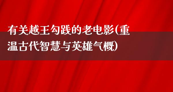 有关越王勾践的老电影(重温古代智慧与英雄气概)