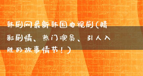 韩剧网最新韩国电视剧(精彩剧情、热门演员、引人入胜的故事情节！)