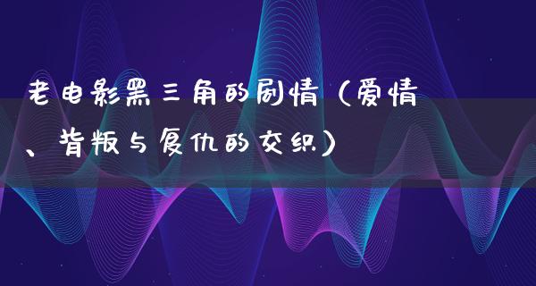 老电影黑三角的剧情（爱情、背叛与复仇的交织）