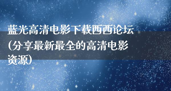 蓝光高清电影下载西西论坛(分享最新最全的高清电影资源)