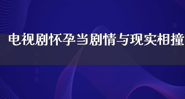 电视剧怀孕当剧情与现实相撞