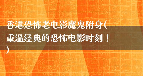 香港恐怖老电影魔鬼附身(重温经典的恐怖电影时刻！)