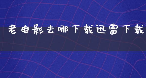 老电影去哪下载迅雷下载