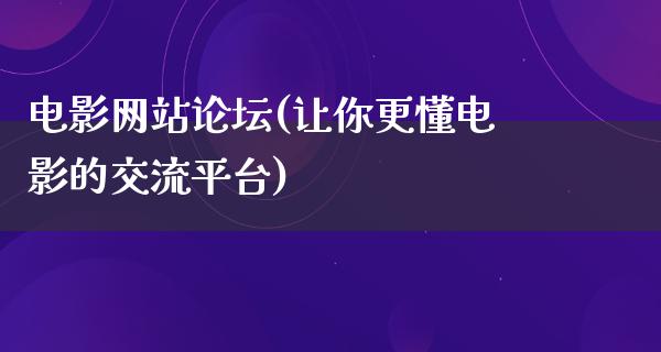 电影网站论坛(让你更懂电影的交流平台)