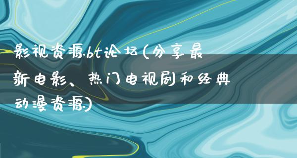 影视资源bt论坛(分享最新电影、热门电视剧和经典动漫资源)