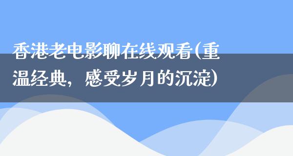 香港老电影聊在线观看(重温经典，感受岁月的沉淀)