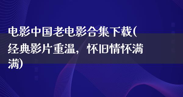 电影中国老电影合集下载(经典影片重温，怀旧情怀满满)