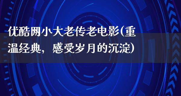 优酷网小大老传老电影(重温经典，感受岁月的沉淀)