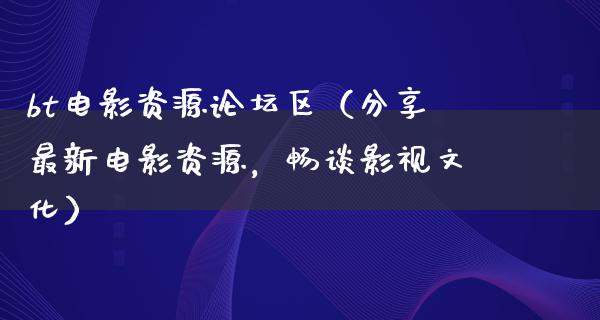 bt电影资源论坛区（分享最新电影资源，畅谈影视文化）