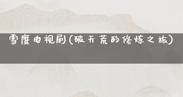 雪鹰电视剧(破天荒的**之旅)