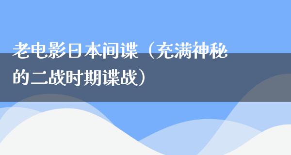 老电影日本间谍（充满神秘的二战时期谍战）