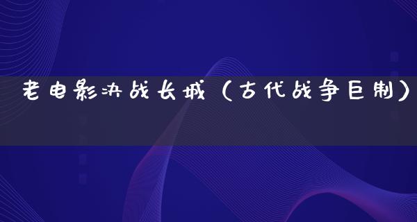 老电影决战长城（古代战争巨制）