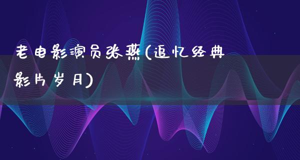 老电影演员张燕(追忆经典影片岁月)