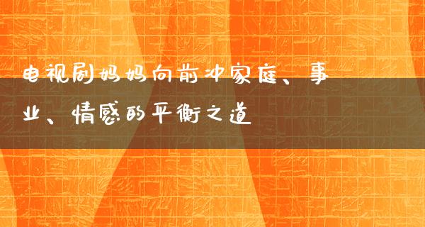 电视剧妈妈向前冲家庭、事业、情感的平衡之道