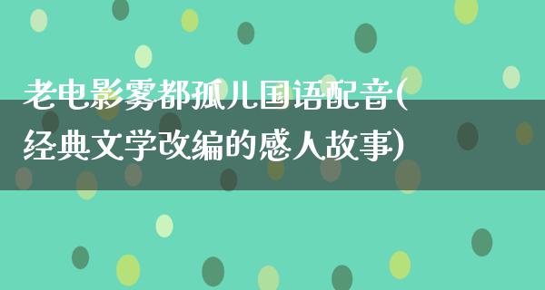 老电影雾都孤儿国语配音(经典文学改编的感人故事)