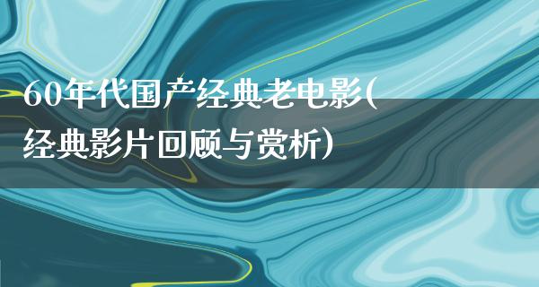 60年代国产经典老电影(经典影片回顾与赏析)