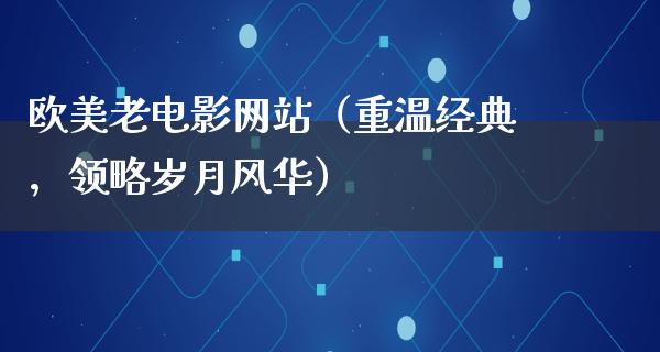 欧美老电影网站（重温经典，领略岁月风华）