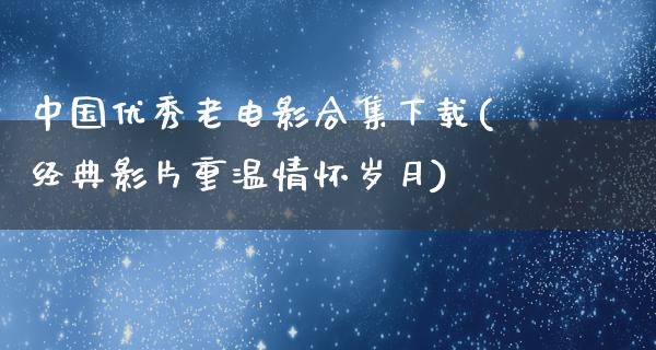 中国优秀老电影合集下载(经典影片重温情怀岁月)