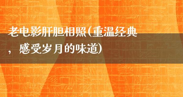 老电影肝胆相照(重温经典，感受岁月的味道)