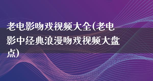 老电影吻戏视频大全(老电影中经典浪漫吻戏视频大盘点)