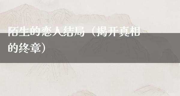 陌生的恋人结局（揭开**的终章）