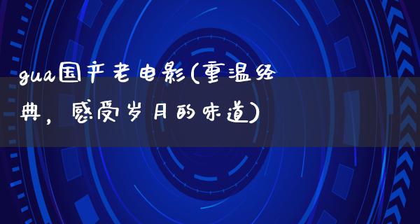 gua国产老电影(重温经典，感受岁月的味道)