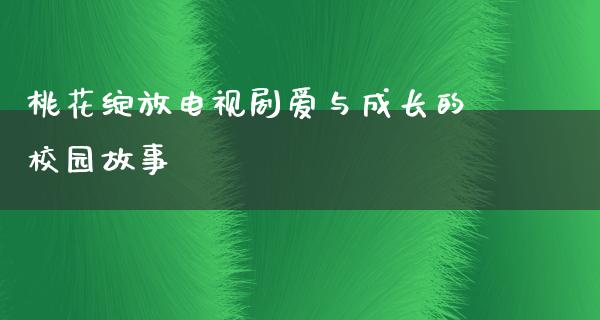 桃花绽放电视剧爱与成长的校园故事