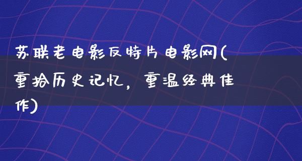 苏联老电影反特片电影网(重拾历史记忆，重温经典佳作)