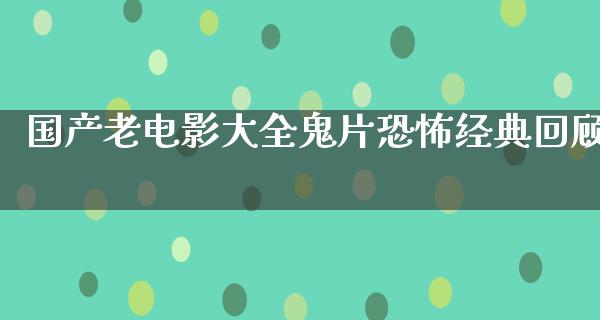 国产老电影大全鬼片恐怖经典回顾