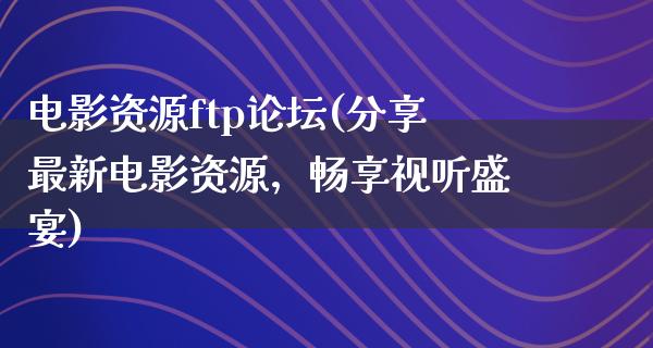 电影资源ftp论坛(分享最新电影资源，畅享视听盛宴)