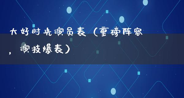 大好时光演员表（重磅阵容，演技爆表）