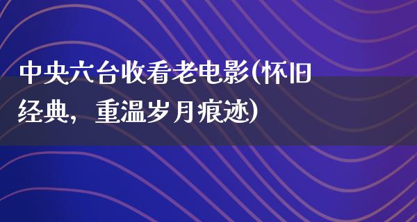 中央六台收看老电影(怀旧经典，重温岁月痕迹)