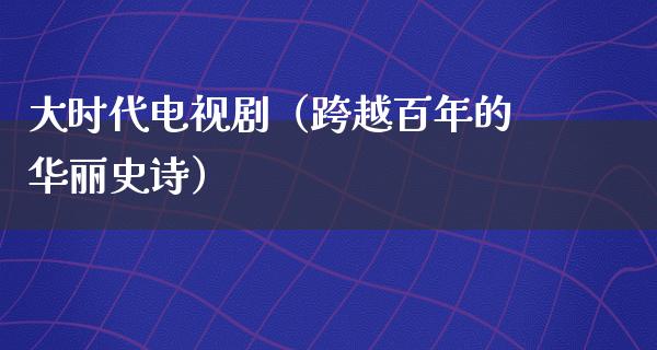 大时代电视剧（跨越百年的华丽史诗）