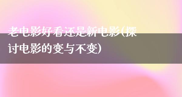 老电影好看还是新电影(探讨电影的变与不变)