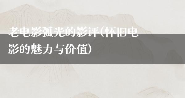 老电影弧光的影评(怀旧电影的魅力与价值)