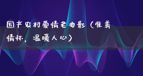 国产农村爱情老电影（唯美情怀，温暖人心）