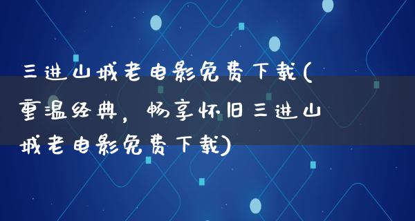 三进山城老电影免费下载(重温经典，畅享怀旧三进山城老电影免费下载)