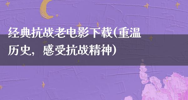 经典抗战老电影下载(重温历史，感受抗战精神)