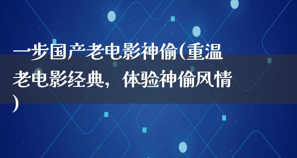 一步国产老电影神偷(重温老电影经典，体验神偷风情)