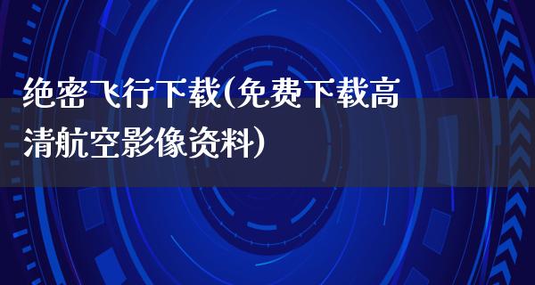 绝密飞行下载(免费下载高清**影像资料)