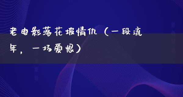 老电影落花坡情仇（一段流年，一场爱恨）