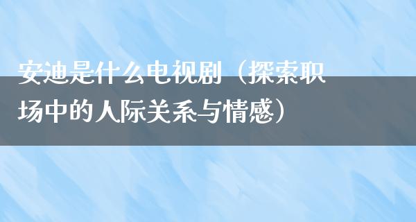 安迪是什么电视剧（探索职场中的人际关系与情感）