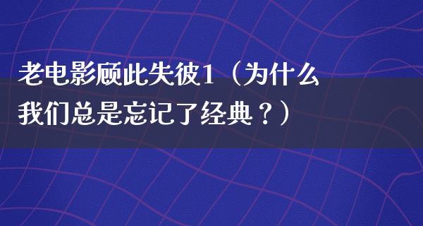 老电影顾此失彼1（为什么我们总是忘记了经典？）